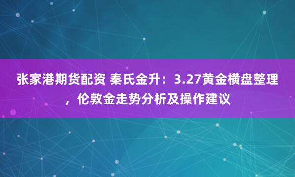 张家港期货配资 秦氏金升：3.27黄金横盘整理，伦敦金走势分析及操作建议