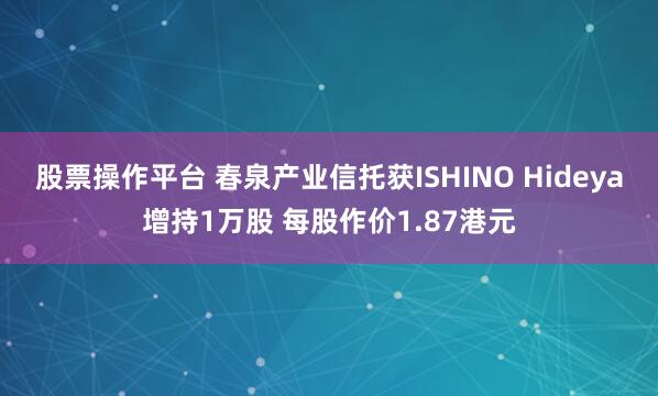 股票操作平台 春泉产业信托获ISHINO Hideya增持1万股 每股作价1.87港元