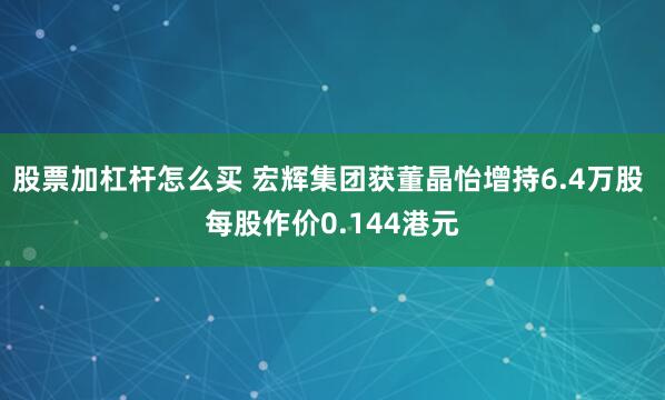 股票加杠杆怎么买 宏辉集团获董晶怡增持6.4万股 每股作价0.144港元