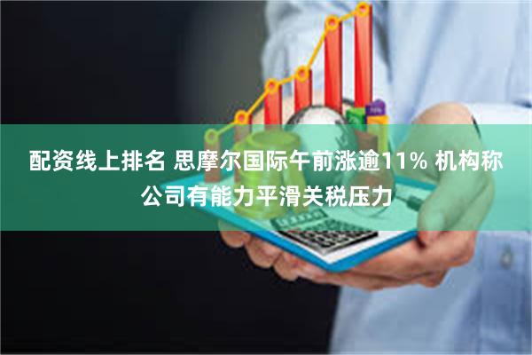 配资线上排名 思摩尔国际午前涨逾11% 机构称公司有能力平滑关税压力
