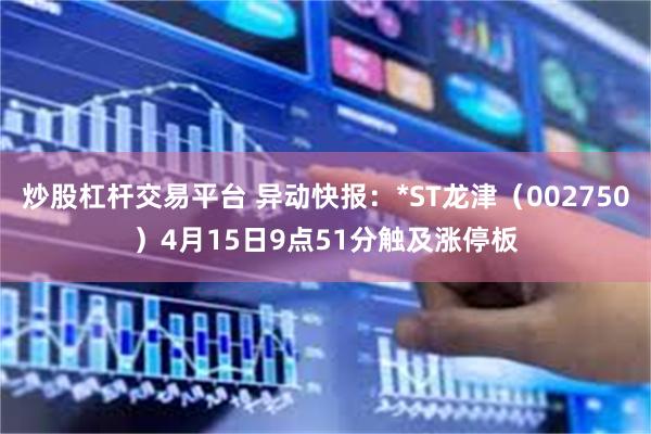 炒股杠杆交易平台 异动快报：*ST龙津（002750）4月15日9点51分触及涨停板
