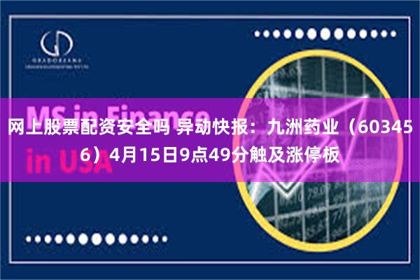 网上股票配资安全吗 异动快报：九洲药业（603456）4月15日9点49分触及涨停板