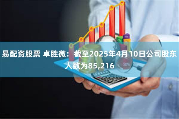 易配资股票 卓胜微：截至2025年4月10日公司股东人数为85,216