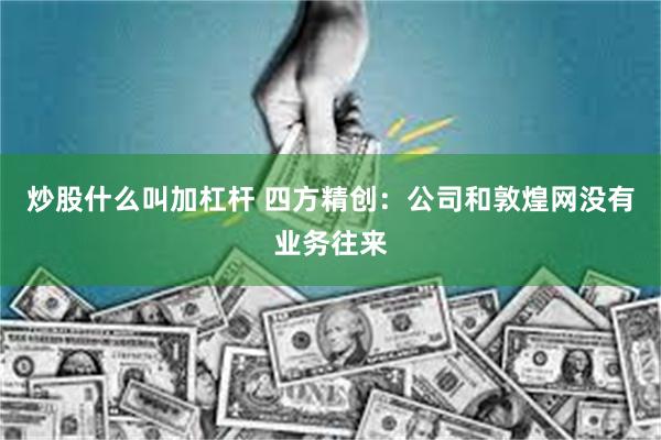 炒股什么叫加杠杆 四方精创：公司和敦煌网没有业务往来