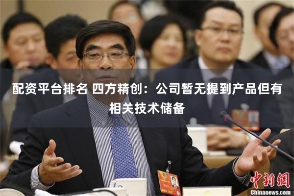 配资平台排名 四方精创：公司暂无提到产品但有相关技术储备