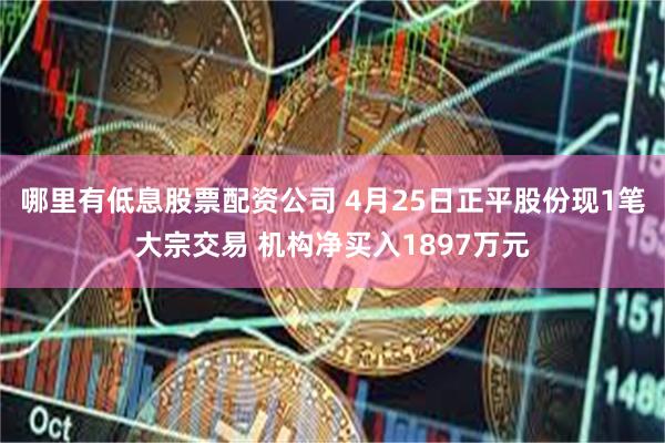 哪里有低息股票配资公司 4月25日正平股份现1笔大宗交易 机构净买入1897万元