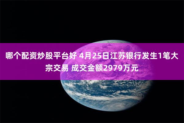 哪个配资炒股平台好 4月25日江苏银行发生1笔大宗交易 成交金额2979万元