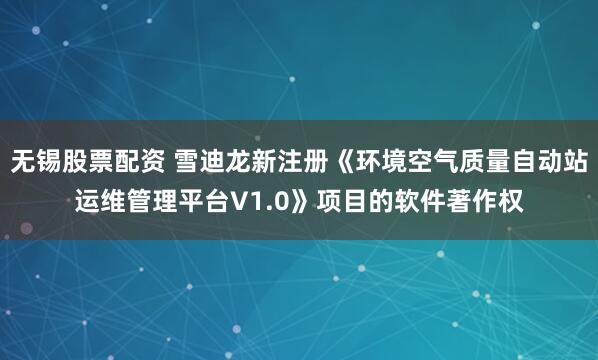 无锡股票配资 雪迪龙新注册《环境空气质量自动站运维管理平台V1.0》项目的软件著作权
