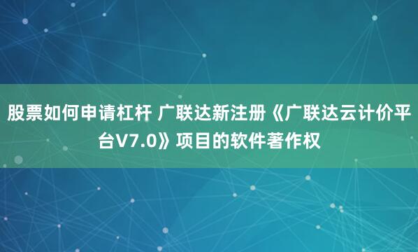 股票如何申请杠杆 广联达新注册《广联达云计价平台V7.0》项目的软件著作权