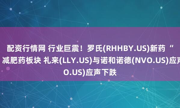 配资行情网 行业巨震！罗氏(RHHBY.US)新药 “吓坏”减肥药板块 礼来(LLY.US)与诺和诺德(NVO.US)应声下跌