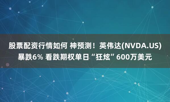 股票配资行情如何 神预测！英伟达(NVDA.US)暴跌6% 看跌期权单日“狂炫”600万美元