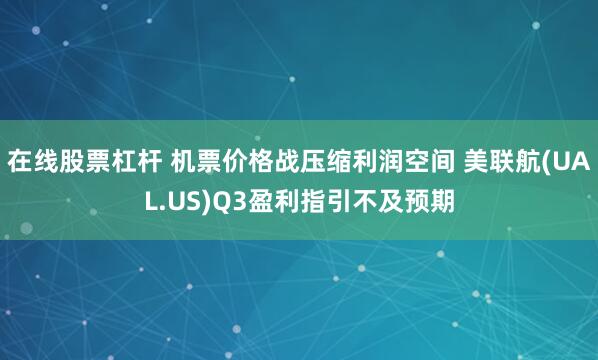 在线股票杠杆 机票价格战压缩利润空间 美联航(UAL.US)Q3盈利指引不及预期