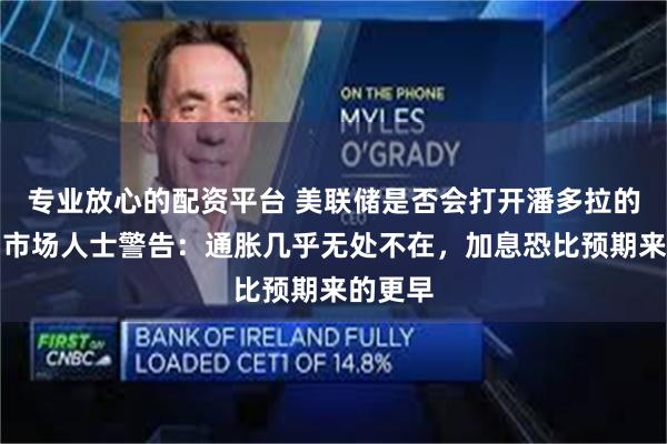 专业放心的配资平台 美联储是否会打开潘多拉的盒子？市场人士警告：通胀几乎无处不在，加息恐比预期来的更早