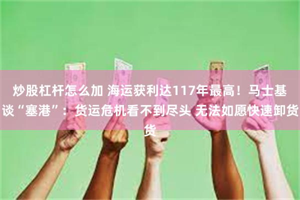 炒股杠杆怎么加 海运获利达117年最高！马士基谈“塞港”：货运危机看不到尽头 无法如愿快速卸货