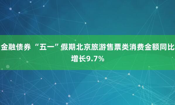 金融债券 “五一”假期北京旅游售票类消费金额同比增长9.7%