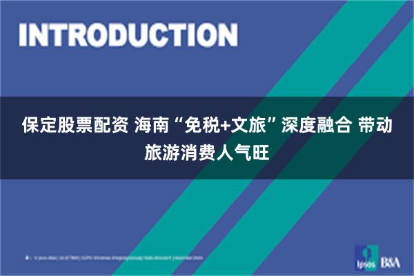 保定股票配资 海南“免税+文旅”深度融合 带动旅游消费人气旺