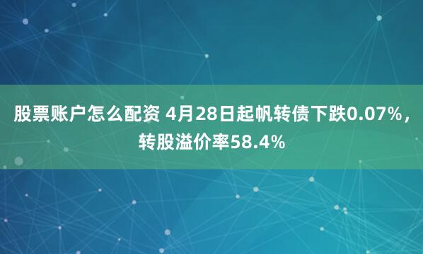 股票账户怎么配资 4月28日起帆转债下跌0.07%，转股溢价率58.4%