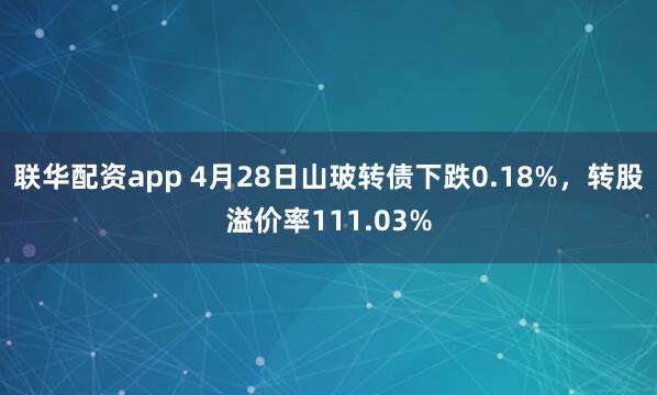 联华配资app 4月28日山玻转债下跌0.18%，转股溢价率111.03%
