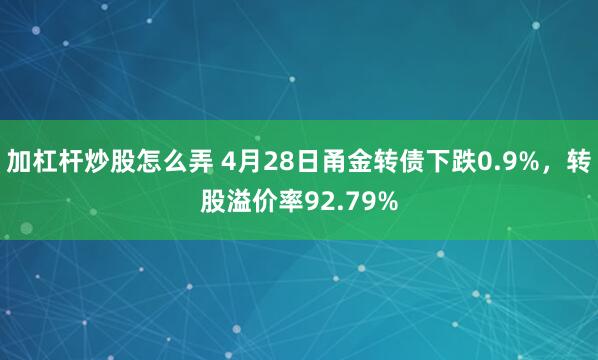 加杠杆炒股怎么弄 4月28日甬金转债下跌0.9%，转股溢价率92.79%