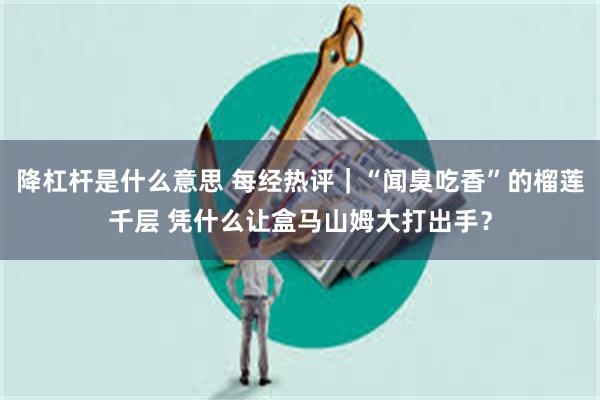 降杠杆是什么意思 每经热评｜“闻臭吃香”的榴莲千层 凭什么让盒马山姆大打出手？