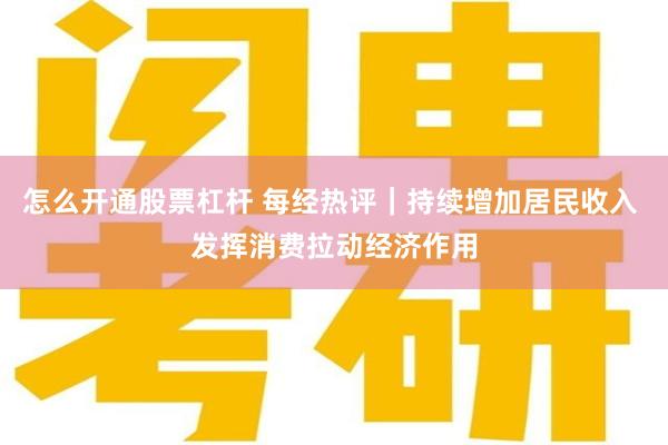 怎么开通股票杠杆 每经热评｜持续增加居民收入 发挥消费拉动经济作用
