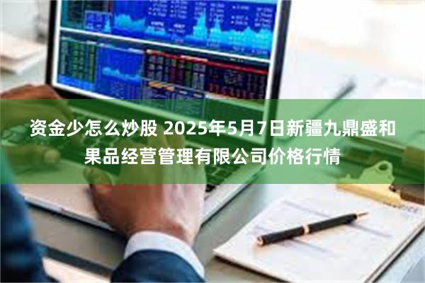 资金少怎么炒股 2025年5月7日新疆九鼎盛和果品经营管理有限公司价格行情