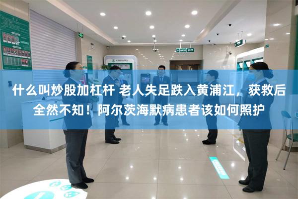 什么叫炒股加杠杆 老人失足跌入黄浦江，获救后全然不知！阿尔茨海默病患者该如何照护
