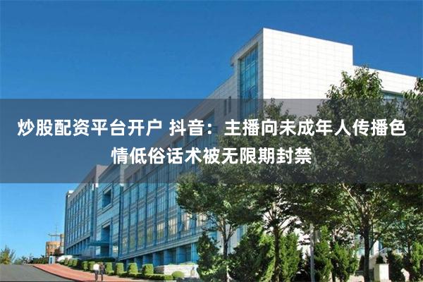 炒股配资平台开户 抖音：主播向未成年人传播色情低俗话术被无限期封禁