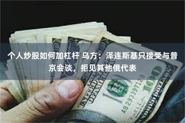 个人炒股如何加杠杆 乌方：泽连斯基只接受与普京会谈，拒见其他俄代表