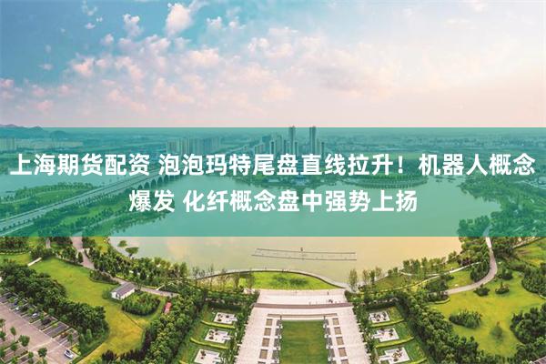 上海期货配资 泡泡玛特尾盘直线拉升！机器人概念爆发 化纤概念盘中强势上扬