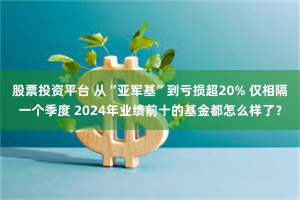 股票投资平台 从“亚军基”到亏损超20% 仅相隔一个季度 2024年业绩前十的基金都怎么样了？