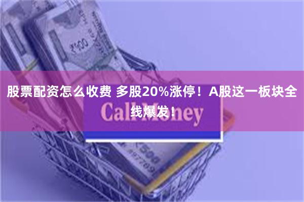 股票配资怎么收费 多股20%涨停！A股这一板块全线爆发！
