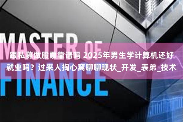 跟私募做股票靠谱吗 2025年男生学计算机还好就业吗？过来人掏心窝聊聊现状_开发_表弟_技术