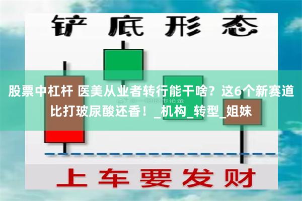 股票中杠杆 医美从业者转行能干啥？这6个新赛道比打玻尿酸还香！_机构_转型_姐妹