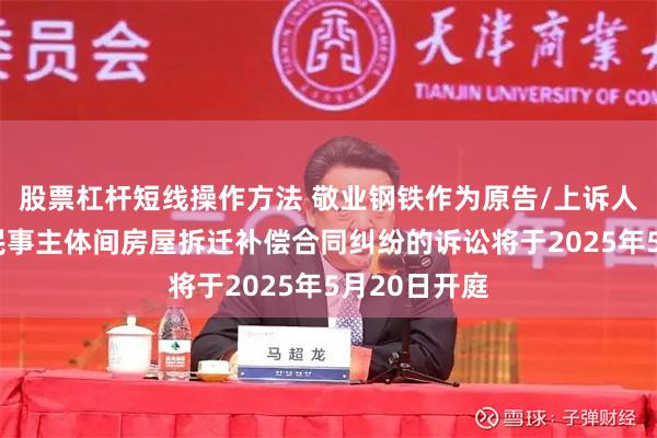 股票杠杆短线操作方法 敬业钢铁作为原告/上诉人的1起涉及民事主体间房屋拆迁补偿合同纠纷的诉讼将于2025年5月20日开庭
