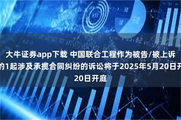 大牛证券app下载 中国联合工程作为被告/被上诉人的1起涉及承揽合同纠纷的诉讼将于2025年5月20日开庭
