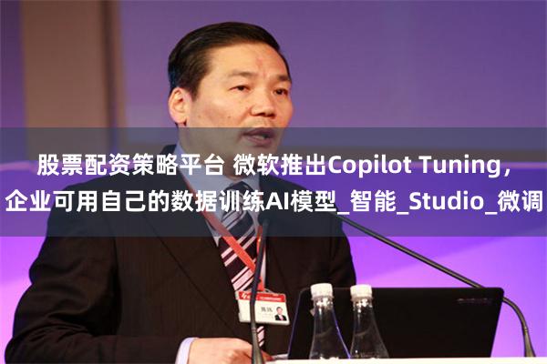 股票配资策略平台 微软推出Copilot Tuning，企业可用自己的数据训练AI模型_智能_Studio_微调