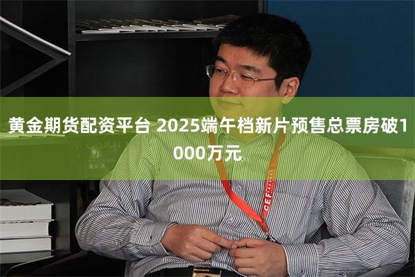 黄金期货配资平台 2025端午档新片预售总票房破1000万元