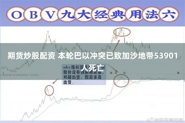 期货炒股配资 本轮巴以冲突已致加沙地带53901人死亡