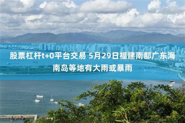 股票杠杆t+0平台交易 5月29日福建南部广东海南岛等地有大雨或暴雨
