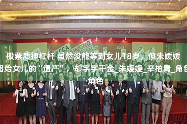 股票质押杠杆 虽然没能等到女儿18岁，但朱嫒媛留给女儿的“遗产”，却字字千金_朱媛媛_辛柏青_角色