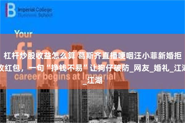 杠杆炒股收益怎么算 葛斯齐直播哽咽汪小菲新婚拒收红包，一句“挣钱不易”让狗仔破防_网友_婚礼_江湖