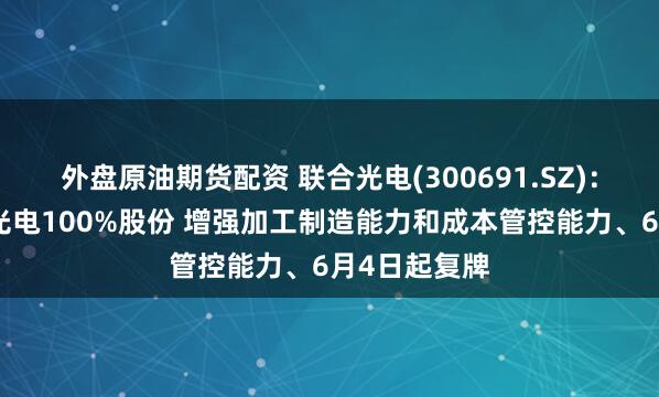 外盘原油期货配资 联合光电(300691.SZ)：拟购买长益光电100%股份 增强加工制造能力和成本管控能力、6月4日起复牌