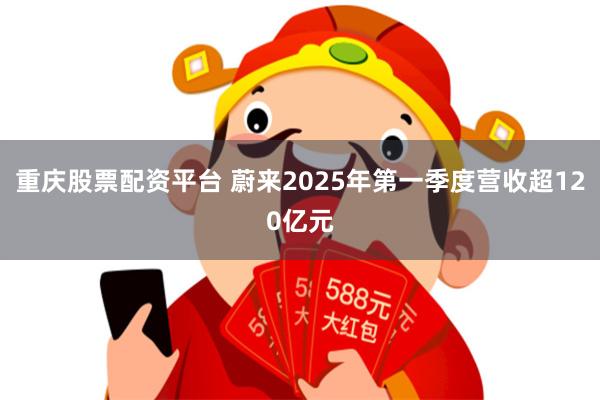 重庆股票配资平台 蔚来2025年第一季度营收超120亿元