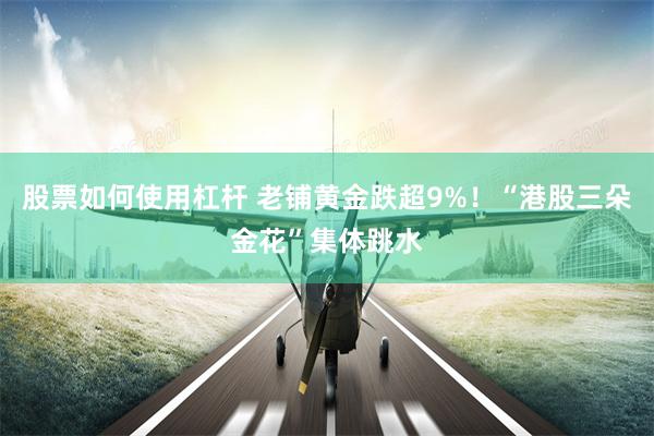 股票如何使用杠杆 老铺黄金跌超9%！“港股三朵金花”集体跳水