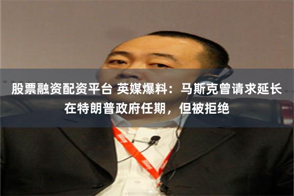 股票融资配资平台 英媒爆料：马斯克曾请求延长在特朗普政府任期，但被拒绝