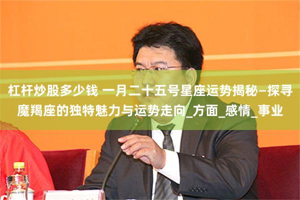 杠杆炒股多少钱 一月二十五号星座运势揭秘—探寻魔羯座的独特魅力与运势走向_方面_感情_事业