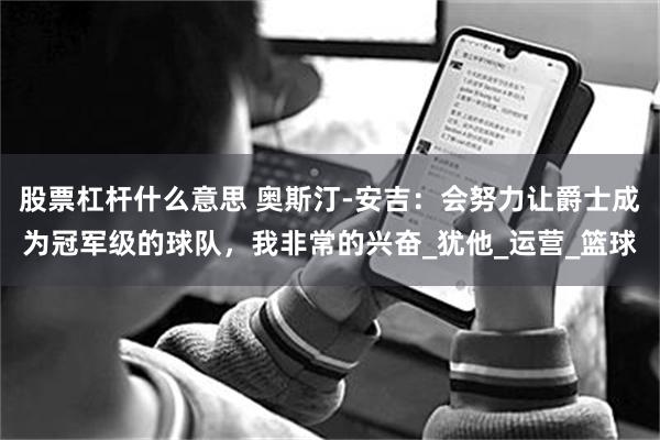 股票杠杆什么意思 奥斯汀-安吉：会努力让爵士成为冠军级的球队，我非常的兴奋_犹他_运营_篮球