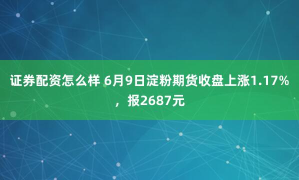 证券配资怎么样 6月9日淀粉期货收盘上涨1.17%，报2687元