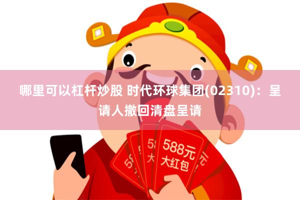 哪里可以杠杆炒股 时代环球集团(02310)：呈请人撤回清盘呈请